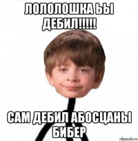 лололошка ьы дебил!!!!! сам дебил абосцаны бибер