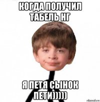 когда получил табель нг я петя сынок пети)))))