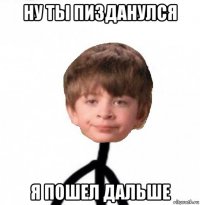 ну ты пизданулся я пошел дальше