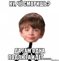 ну, чё сморишь? да там одна подлюга идёт.......