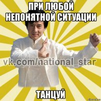 при любой непонятной ситуации танцуй