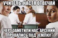 учитель: настя отвечай черт заметили нас. арсений провались под землю!