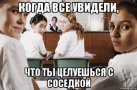 когда все увидели, что ты целуешься с соседкой