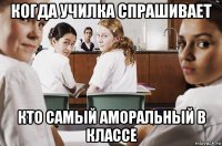 когда училка спрашивает кто самый аморальный в классе