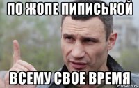 по жопе пиписькой всему свое время