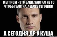 метпром - это ваше завтра! не то чтобы завтра, а даже сегодня! а сегодня др у куша