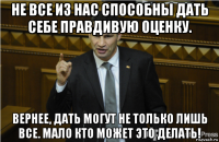 не все из нас способны дать себе правдивую оценку. вернее, дать могут не только лишь все. мало кто может это делать!