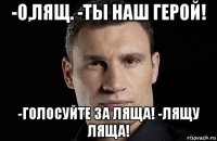 -о,лящ. -ты наш герой! -голосуйте за ляща! -лящу ляща!