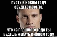 пусть в новом году сбудется все то, что из прошлого года ты будешь желать в новом году