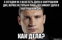 а сегодня не у всех есть дела в завтрашнем дне, вернее не только лишь все имеют дела в завтрашнем дне. как дела?