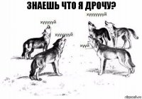 Знаешь что я дрочу?