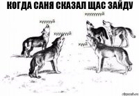 Когда саня сказал щас зайду