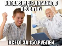когда simple добавил в проватку всего за 150 рублей