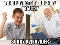 такое чувство только у работяг sorry у девушек