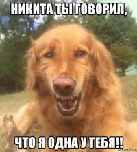 никита ты говорил, что я одна у тебя!!