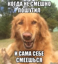 когда не смешно пошутил и сама себе смеешься