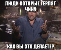 люди которые терпят чину как вы это делаете?