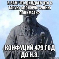 я вам что дилдаев что б такую сложную хуйню понимать? конфуций 479 год до н.э.