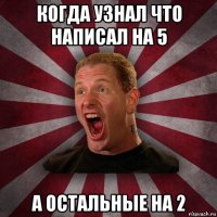 когда узнал что написал на 5 а остальные на 2