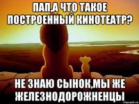 пап,а что такое построенный кинотеатр? не знаю сынок,мы же железнодорожненцы