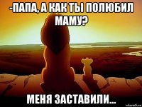 -папа, а как ты полюбил маму? меня заставили...