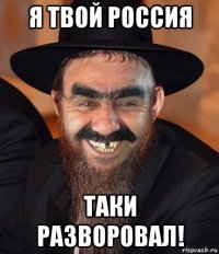 я твой россия таки разворовал!