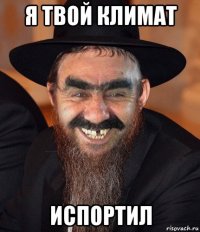 я твой климат испортил