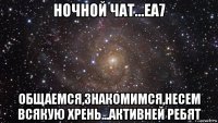 ночной чат...еа7 общаемся,знакомимся,несем всякую хрень...активней ребят