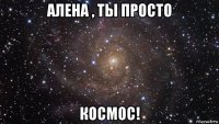 алена , ты просто космос!