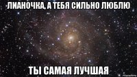 лианочка, а тебя сильно люблю ты самая лучшая