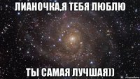 лианочка,я тебя люблю ты самая лучшая))