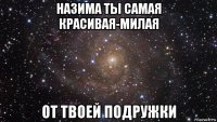 назима ты самая красивая-милая от твоей подружки