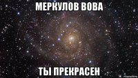 меркулов вова ты прекрасен