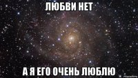 любви нет а я его очень люблю