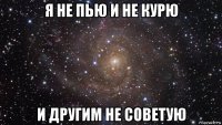 я не пью и не курю и другим не советую