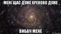 мені щас дуже хреново дуже вибач мене