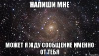 напиши мне может я жду сообщение именно от тебя