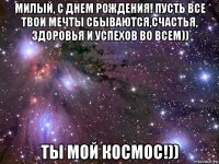 милый, с днем рождения! пусть все твои мечты сбываются,счастья, здоровья и успехов во всем)) ты мой космос!))