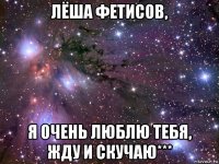 лёша фетисов, я очень люблю тебя, жду и скучаю***