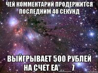 чей комментарий продержится последним 40 секунд выйгрывает 500 рублей на счет ea___7