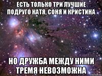 есть только три лучшие подруго катя, соня и кристина но дружба между ними тремя невозможна