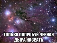  только попробуй черная дыра насрать