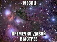 - месяц времечко, давай быстрее