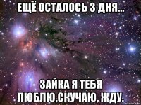 ещё осталось 3 дня... зайка я тебя люблю,скучаю, жду.