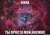 вика ты просто мой космос