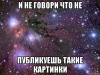 и не говори что не публикуешь такие картинки