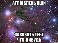 атлюблекь иши заказать тебе что-нибудь