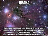 диана 1. диана всегда права 2. если диана не права прочитай первый пункт 3. спорить с ней бесполезно 4. она будет прикалываться до посинения , но вновь читай первый пункт 5. и слелай ей уже наконец комплимент