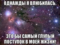 однажды я влюбилась. . . это бы самый глупый поступок в моей жизни!