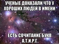 ученые доказали что у хороших людей в имени есть сочитание букв а.т.и.р.г